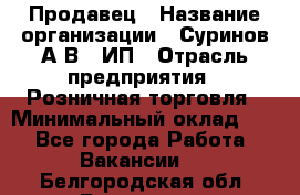 Продавец › Название организации ­ Суринов А.В., ИП › Отрасль предприятия ­ Розничная торговля › Минимальный оклад ­ 1 - Все города Работа » Вакансии   . Белгородская обл.,Белгород г.